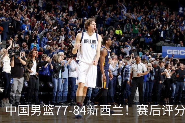 中国男篮77-84新西兰！赛后评分：4人满分 3人优秀 1人7中0严重拉胯