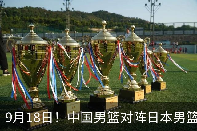 9月18日！中国男篮对阵日本男篮时间敲定，输不起？郭士强压力很大，锋线伤缺能抗得住吗